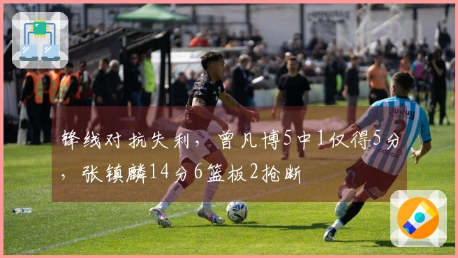锋线对抗失利，曾凡博5中1仅得5分，张镇麟14分6篮板2抢断