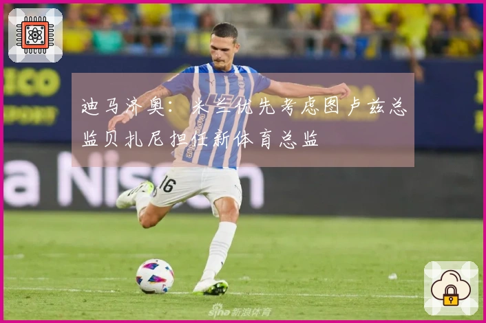 迪马济奥：米兰优先考虑图卢兹总监贝扎尼担任新体育总监