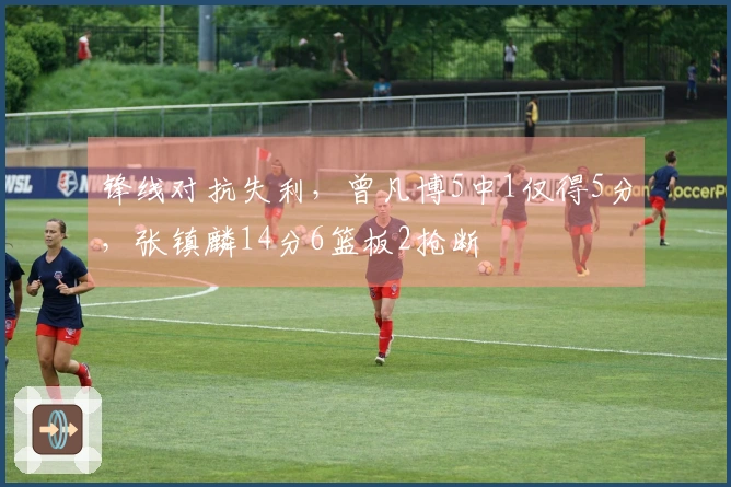 锋线对抗失利,曾凡博5中1仅得5分,张镇麟14分6篮板2抢断